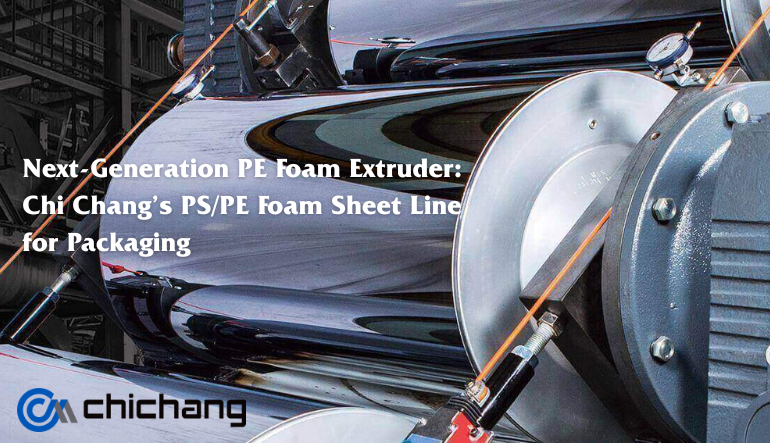 Next-Generation PE Foam Extruder: Chi Chang’s PS/PE Foam Sheet Line for Packaging